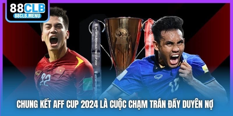Chung kết AFF Cup 2024 là cuộc chạm trán đầy duyên nợ