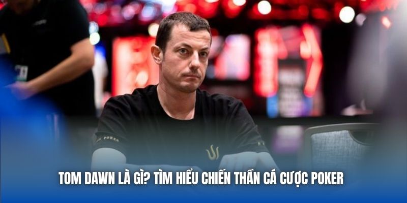Tom Dawn là ai? Tìm hiểu chiến thần cá cược Poker